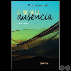 EL RO DE LA AUSENCIA y otros cuentos - Autor: VCTOR CASARTELLI - Ao 2019